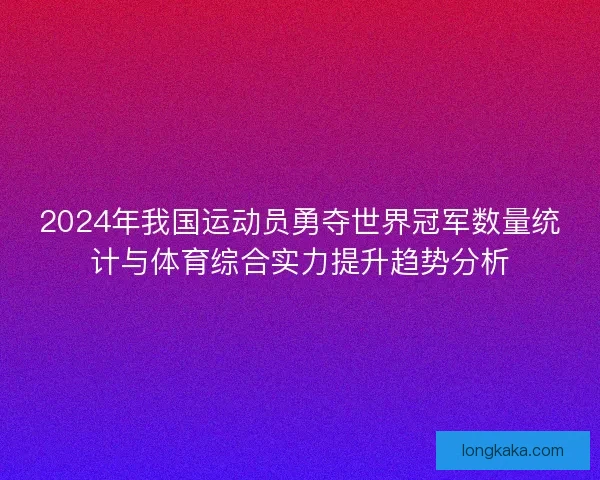 2024年我国运动员勇夺世界冠军数量统计与体育综合实力提升趋势分析