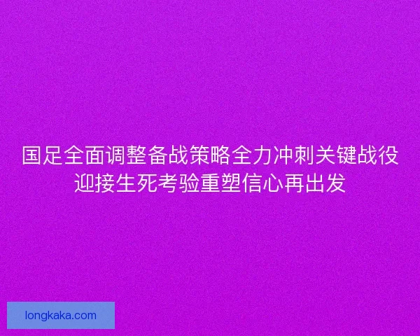 国足全面调整备战策略全力冲刺关键战役迎接生死考验重塑信心再出发