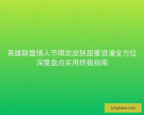 英雄联盟情人节限定皮肤甜蜜浪漫全方位深度盘点实用终极指南