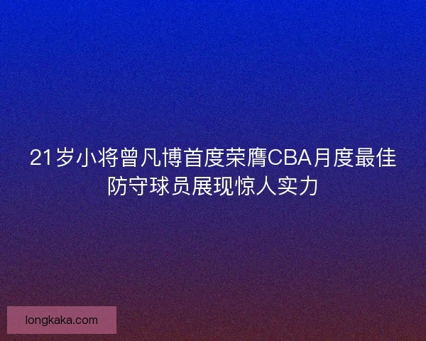 21岁小将曾凡博首度荣膺CBA月度最佳防守球员展现惊人实力