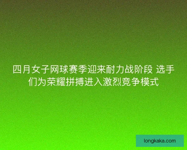 四月女子网球赛季迎来耐力战阶段 选手们为荣耀拼搏进入激烈竞争模式